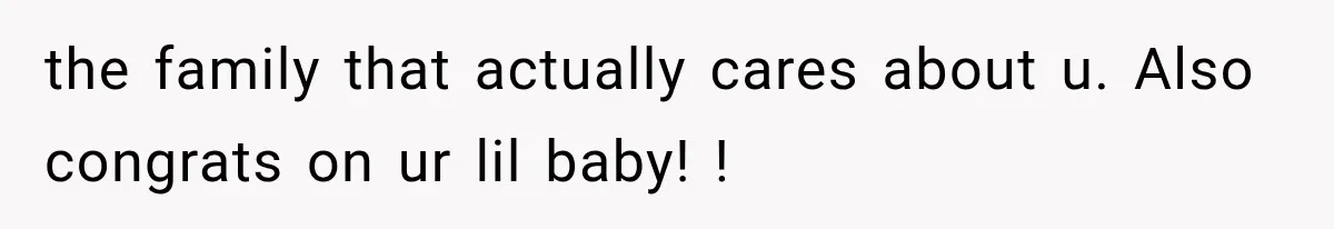 the family that actually cares about u. Also congrats on ur lil baby! !