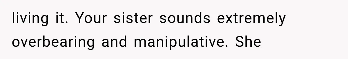 living it. Your sister sounds extremely overbearing and manipulative. She