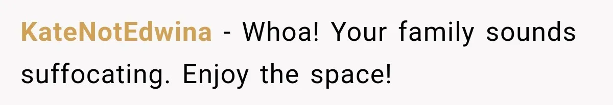 KateNotEdwina − Whoa! Your family sounds suffocating. Enjoy the space!