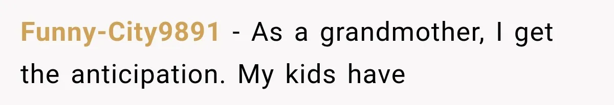 Funny-City9891 − As a grandmother, I get the anticipation. My kids have