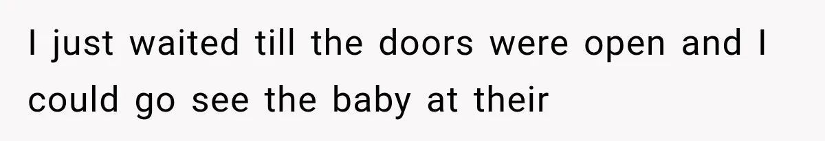 I just waited till the doors were open and I could go see the baby at their