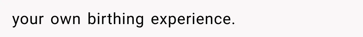 your own birthing experience.