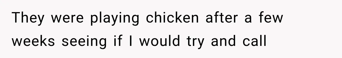 They were playing chicken after a few weeks seeing if I would try and call