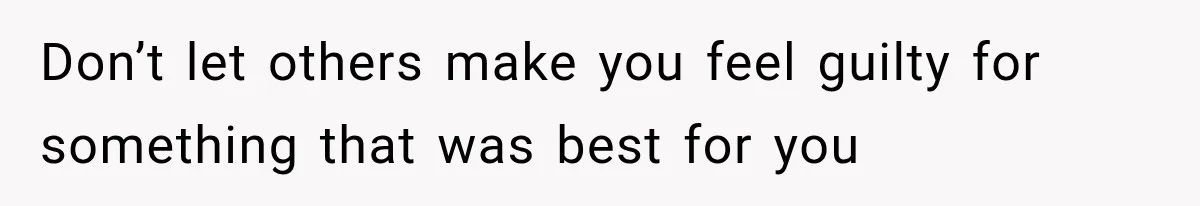 Don’t let others make you feel guilty for something that was best for you