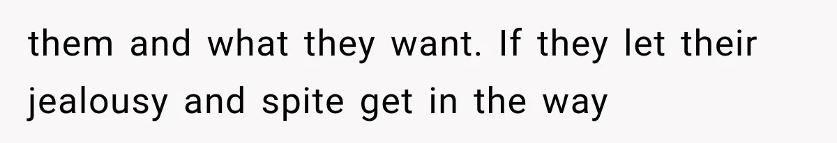 them and what they want. If they let their jealousy and spite get in the way