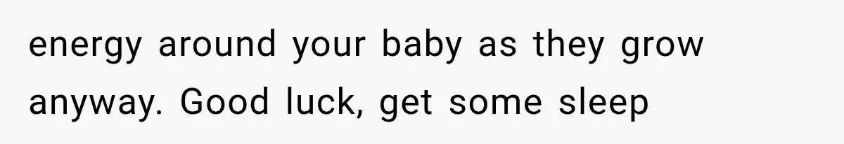 energy around your baby as they grow anyway. Good luck, get some sleep