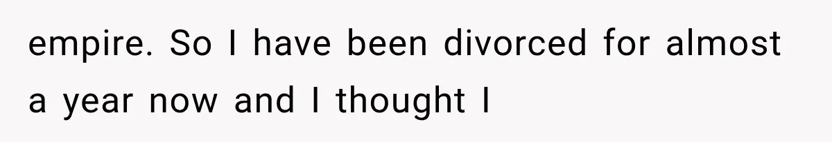 empire. So I have been divorced for almost a year now and I thought I