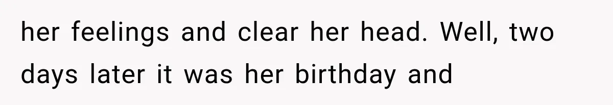 her feelings and clear her head. Well, two days later it was her birthday and