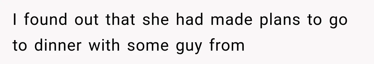 I found out that she had made plans to go to dinner with some guy from