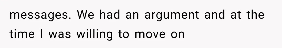 messages. We had an argument and at the time I was willing to move on