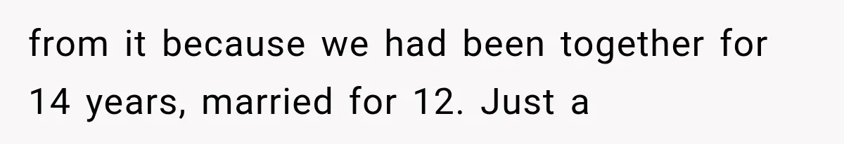 from it because we had been together for 14 years, married for 12. Just a