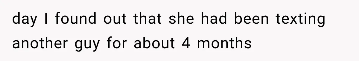 day I found out that she had been texting another guy for about 4 months