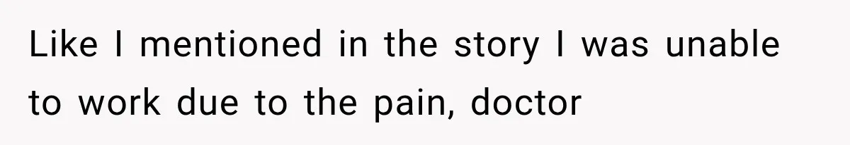 Like I mentioned in the story I was unable to work due to the pain, doctor