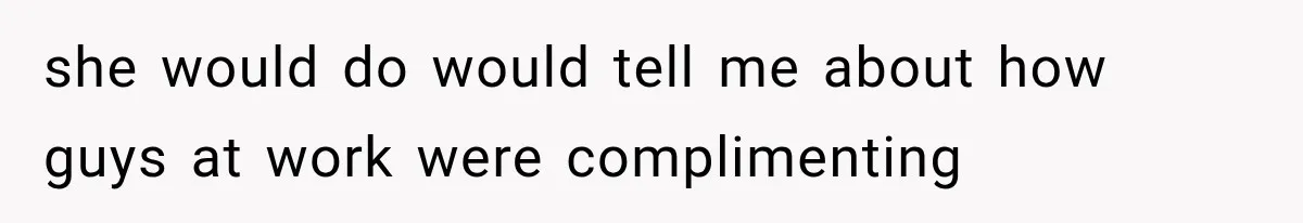 she would do would tell me about how guys at work were complimenting