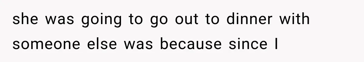 she was going to go out to dinner with someone else was because since I