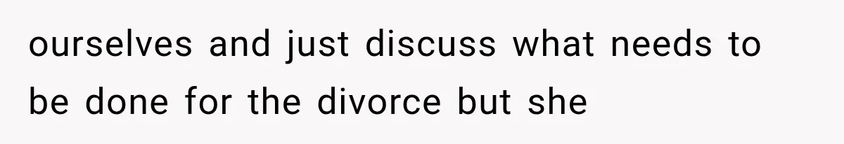 ourselves and just discuss what needs to be done for the divorce but she