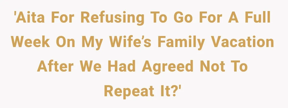 Husband Refuses To Repeat Miserable Family Vacation After Wife Breaks Their Agreement 'AITA for refusing to go for a full week on my wife’s family vacation after we had agreed not to repeat it?'