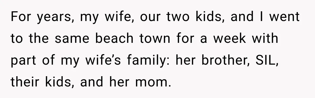 Husband Refuses To Repeat Miserable Family Vacation After Wife Breaks Their Agreement For years, my wife, our two kids, and I went to the same beach town for a week with part of my wife’s family: her brother, SIL, their kids, and...