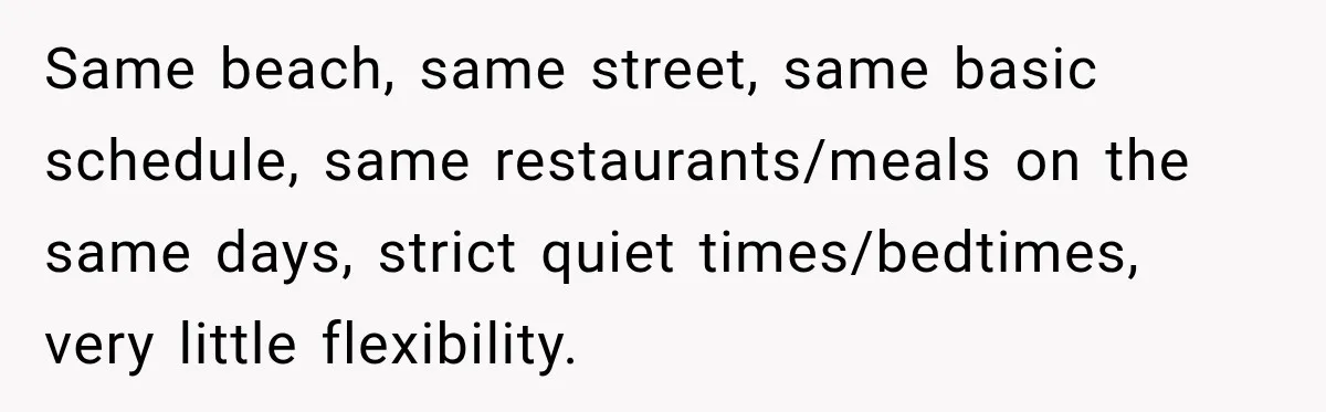 Husband Refuses To Repeat Miserable Family Vacation After Wife Breaks Their Agreement Same beach, same street, same basic schedule, same restaurants/meals on the same days, strict quiet times/bedtimes, very little flexibility.