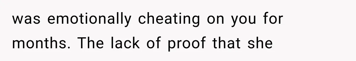 was emotionally cheating on you for months. The lack of proof that she