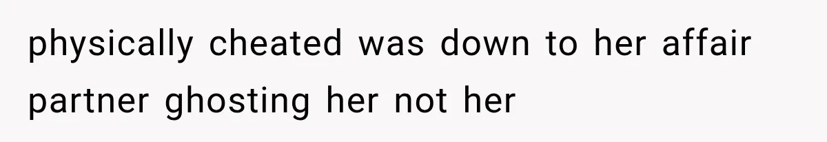 physically cheated was down to her affair partner ghosting her not her