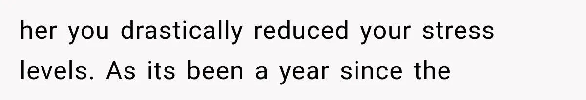 her you drastically reduced your stress levels. As its been a year since the