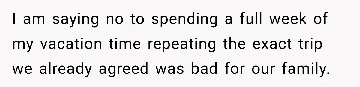 Husband Refuses To Repeat Miserable Family Vacation After Wife Breaks Their Agreement I am saying no to spending a full week of my vacation time repeating the exact trip we already agreed was bad for our family.