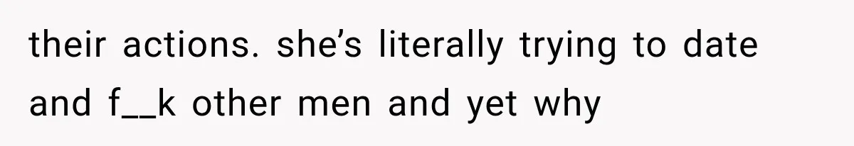 their actions. she’s literally trying to date and f__k other men and yet why