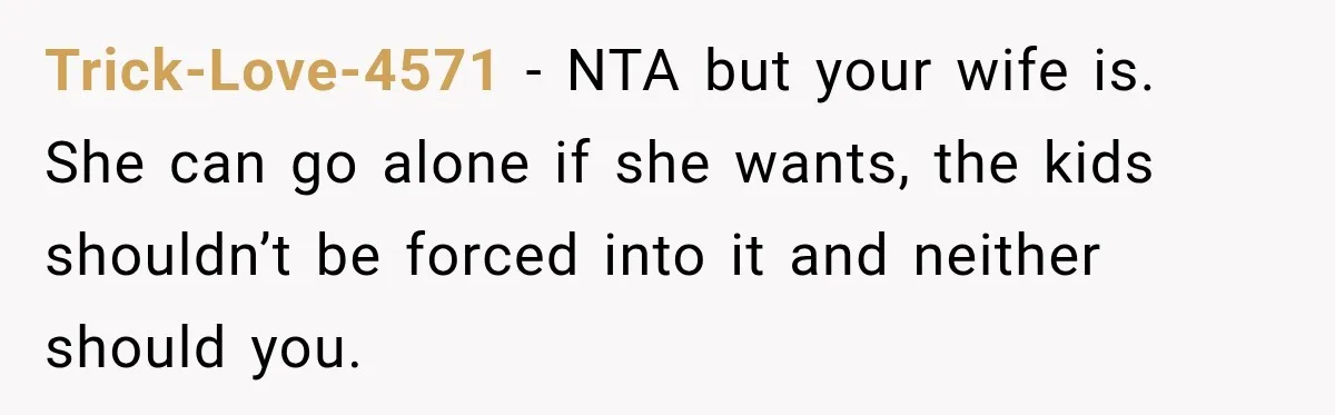 Husband Refuses To Repeat Miserable Family Vacation After Wife Breaks Their Agreement Trick-Love-4571 − NTA but your wife is. She can go alone if she wants, the kids shouldn’t be forced into it and neither should you.