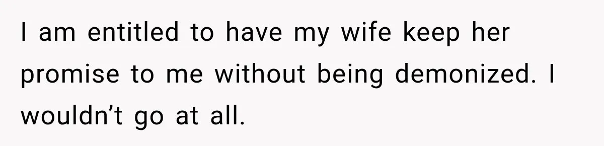Husband Refuses To Repeat Miserable Family Vacation After Wife Breaks Their Agreement I am entitled to have my wife keep her promise to me without being demonized. I wouldn’t go at all.