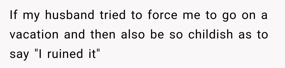 Husband Refuses To Repeat Miserable Family Vacation After Wife Breaks Their Agreement If my husband tried to force me to go on a vacation and then also be so childish as to say "I ruined it"