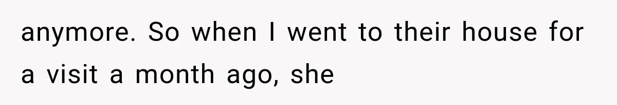 anymore. So when I went to their house for a visit a month ago, she