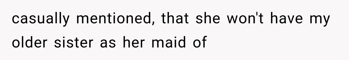 casually mentioned, that she won't have my older sister as her maid of