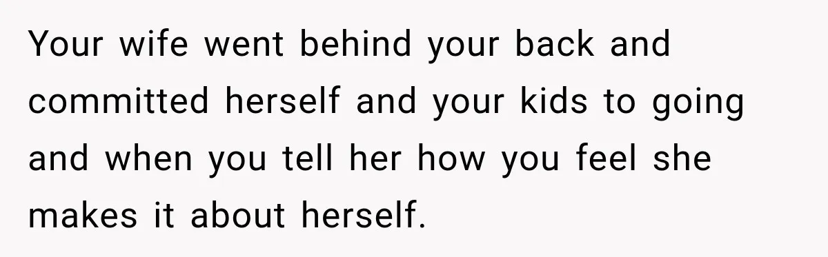 Husband Refuses To Repeat Miserable Family Vacation After Wife Breaks Their Agreement Your wife went behind your back and committed herself and your kids to going and when you tell her how you feel she makes it about herself.