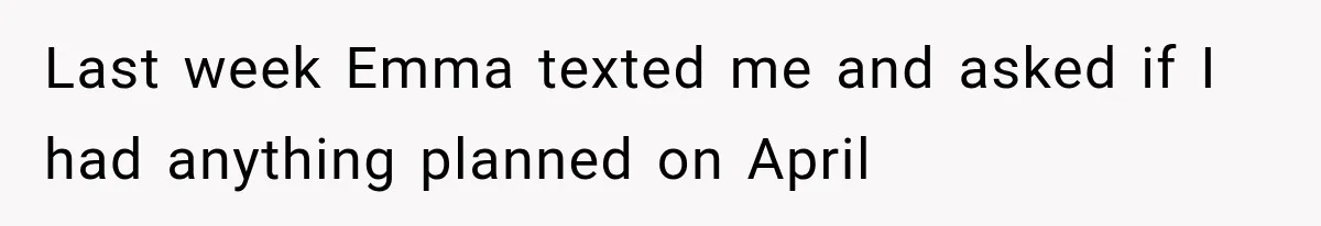 Last week Emma texted me and asked if I had anything planned on April