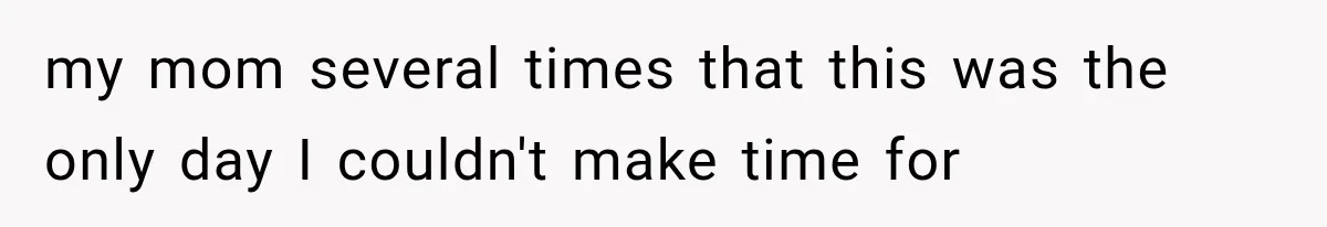 my mom several times that this was the only day I couldn't make time for