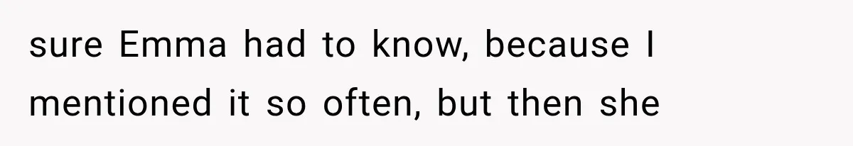 sure Emma had to know, because I mentioned it so often, but then she