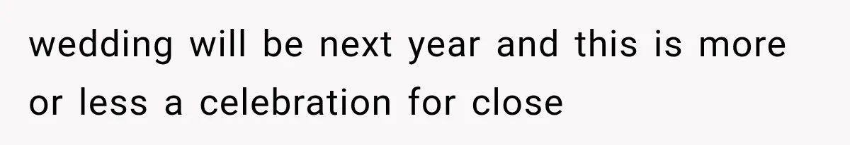 wedding will be next year and this is more or less a celebration for close