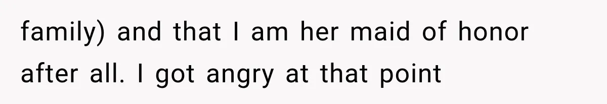 family) and that I am her maid of honor after all. I got angry at that point