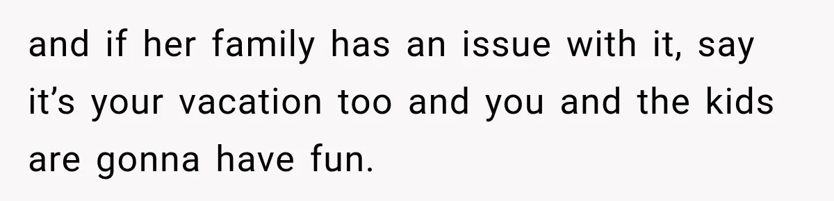 Husband Refuses To Repeat Miserable Family Vacation After Wife Breaks Their Agreement and if her family has an issue with it, say it’s your vacation too and you and the kids are gonna have fun.
