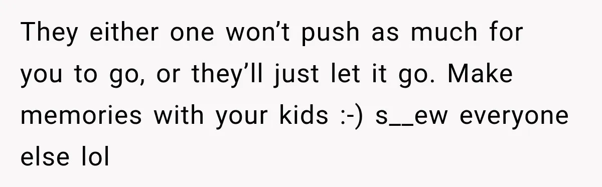 Husband Refuses To Repeat Miserable Family Vacation After Wife Breaks Their Agreement They either one won’t push as much for you to go, or they’ll just let it go. Make memories with your kids :-) s__ew everyone else lol