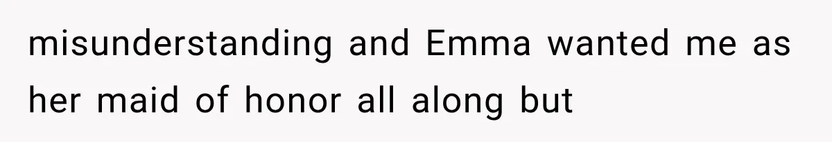 misunderstanding and Emma wanted me as her maid of honor all along but