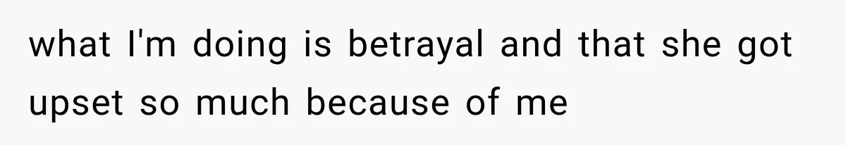 what I'm doing is betrayal and that she got upset so much because of me