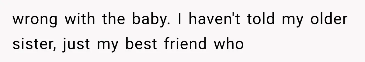 wrong with the baby. I haven't told my older sister, just my best friend who