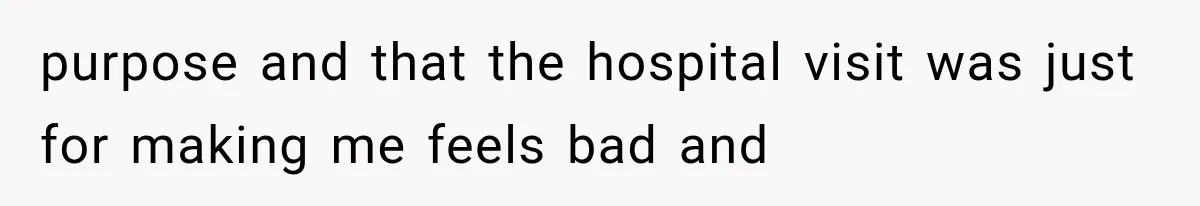 purpose and that the hospital visit was just for making me feels bad and