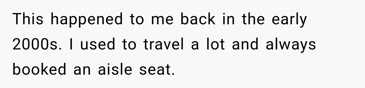 This happened to me back in the early 2000s. I used to travel a lot and always booked an aisle seat.
