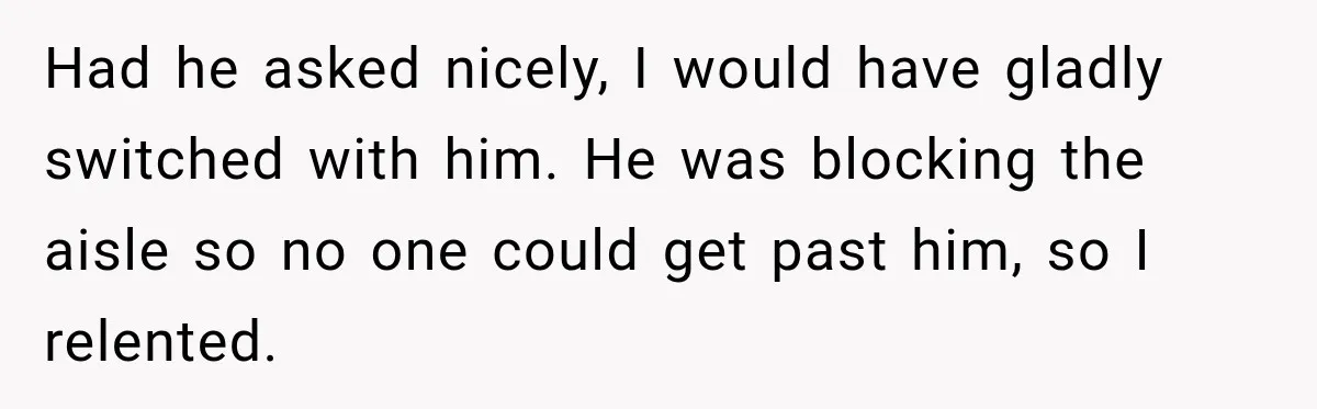 Had he asked nicely, I would have gladly switched with him. He was blocking the aisle so no one could get past him, so I relented.