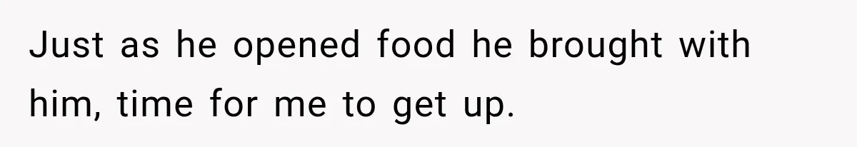 Just as he opened food he brought with him, time for me to get up.