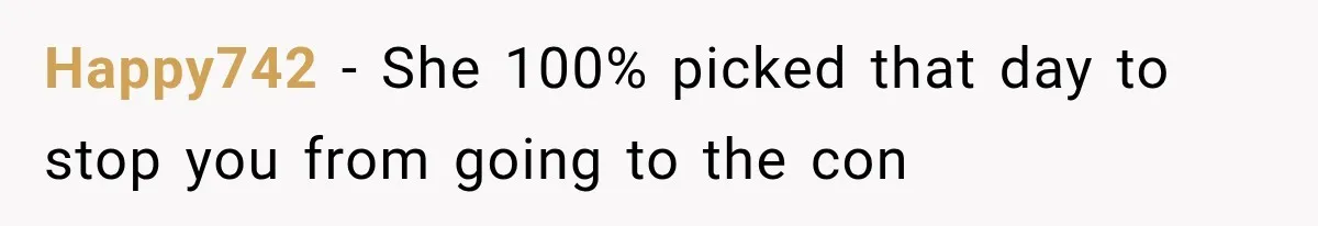 Happy742 − She 100% picked that day to stop you from going to the con