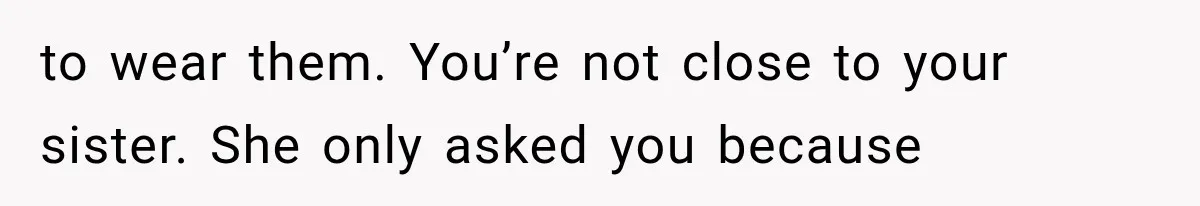 to wear them. You’re not close to your sister. She only asked you because